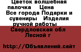  Цветок-волшебная палочка. › Цена ­ 500 - Все города Подарки и сувениры » Изделия ручной работы   . Свердловская обл.,Лесной г.
